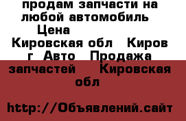 продам запчасти на любой автомобиль › Цена ­ 29.01.2015 - Кировская обл., Киров г. Авто » Продажа запчастей   . Кировская обл.